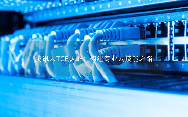 腾讯云TCE认证：构建专业云技能之路