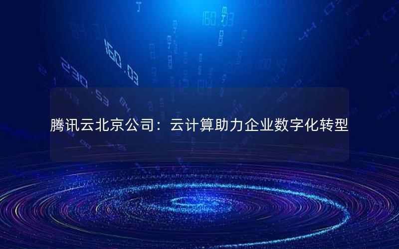 腾讯云北京公司：云计算助力企业数字化转型