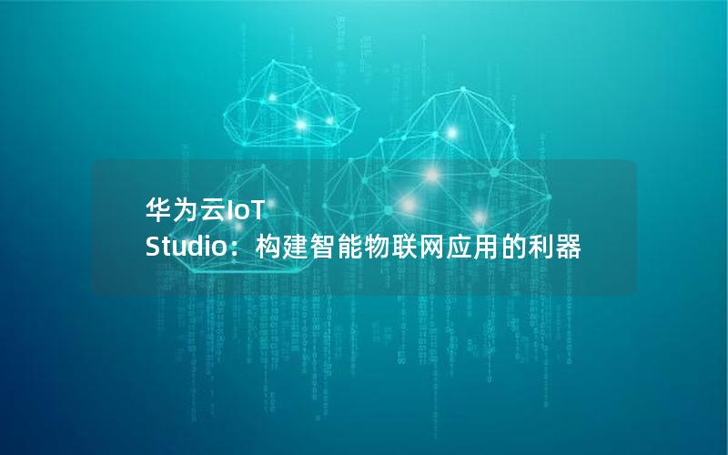 华为云IoT Studio：构建智能物联网应用的利器