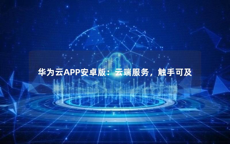 华为云APP安卓版：云端服务，触手可及