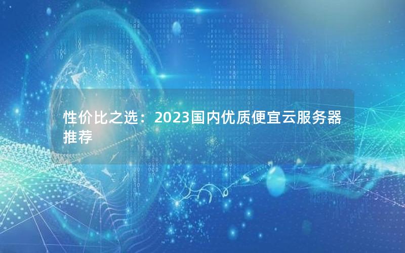 性价比之选：2023国内优质便宜云服务器推荐