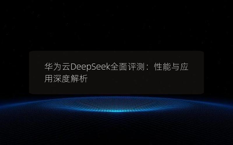 华为云DeepSeek全面评测：性能与应用深度解析