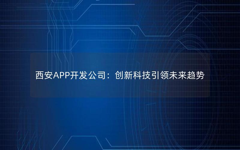 西安APP开发公司：创新科技引领未来趋势