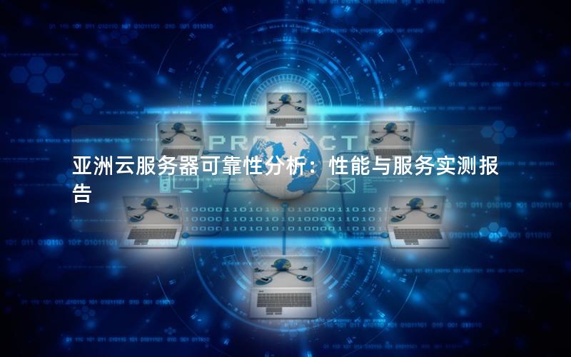 亚洲云服务器可靠性分析：性能与服务实测报告