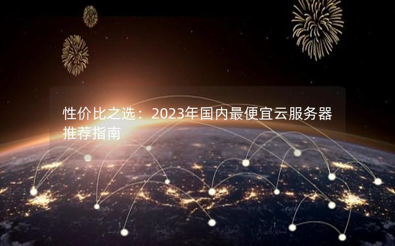 性价比之选：2023年国内最便宜云服务器推荐指南