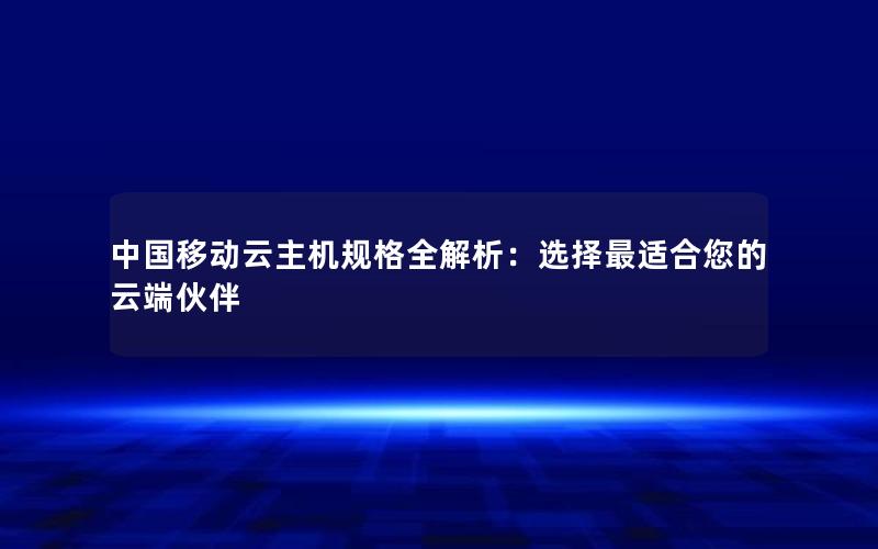 中国移动云主机规格全解析：选择最适合您的云端伙伴