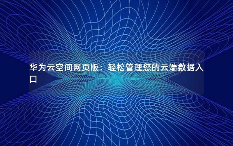 华为云空间网页版：轻松管理您的云端数据入口