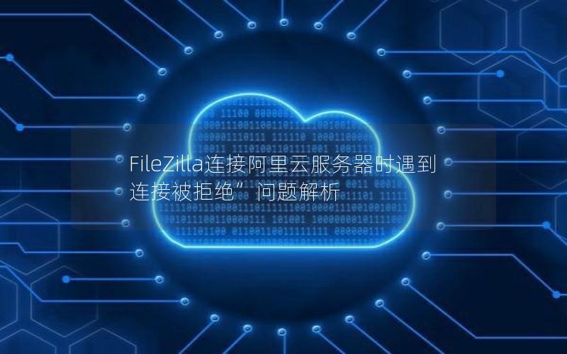 FileZilla连接阿里云服务器时遇到连接被拒绝”问题解析