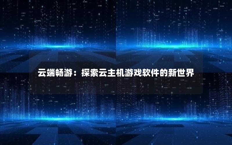 云端畅游：探索云主机游戏软件的新世界