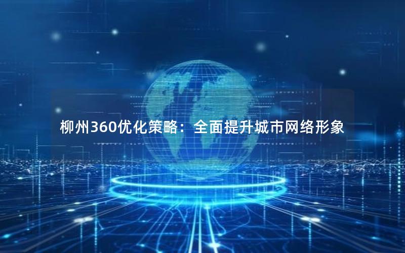 柳州360优化策略：全面提升城市网络形象