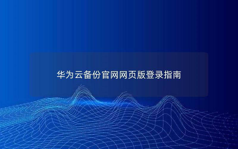 华为云备份官网网页版登录指南