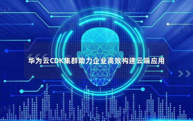 华为云CDK集群助力企业高效构建云端应用