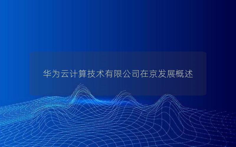 华为云计算技术有限公司在京发展概述