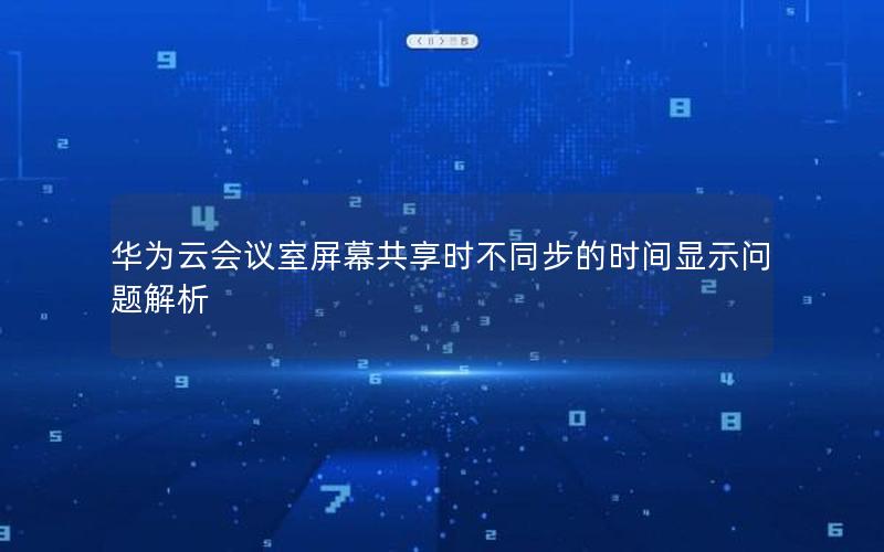 华为云会议室屏幕共享时不同步的时间显示问题解析