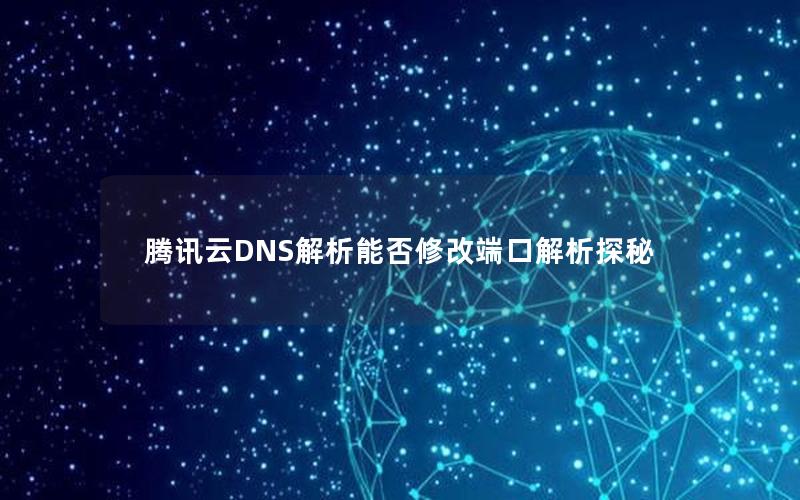 腾讯云DNS解析能否修改端口解析探秘