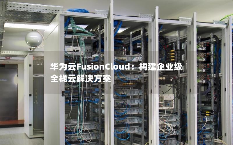 华为云FusionCloud：构建企业级全栈云解决方案