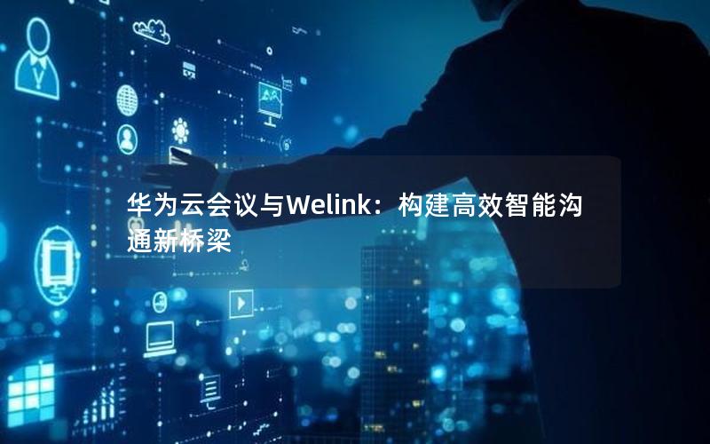 华为云会议与Welink：构建高效智能沟通新桥梁