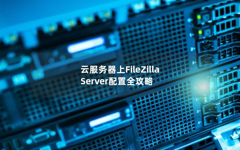 云服务器上FileZilla Server配置全攻略