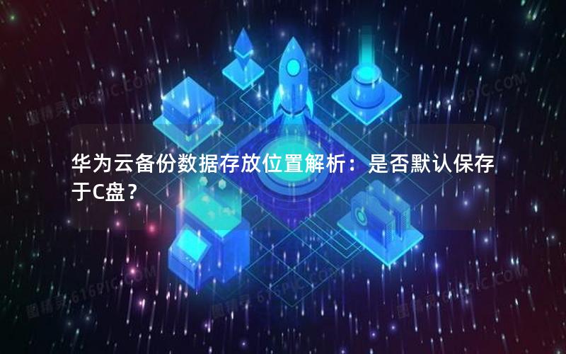 华为云备份数据存放位置解析：是否默认保存于C盘？