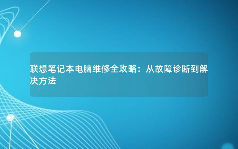 联想笔记本电脑维修全攻略：从故障诊断到解决方法