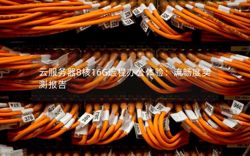 云服务器8核16G远程办公体验：流畅度实测报告