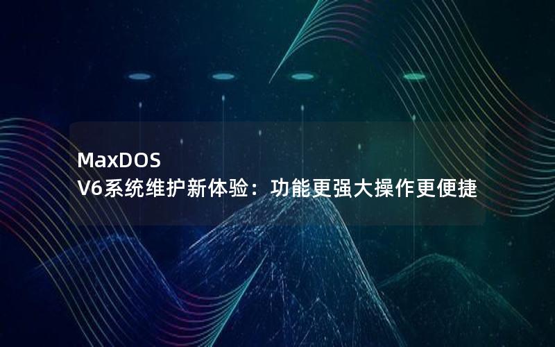 MaxDOS V6系统维护新体验：功能更强大操作更便捷