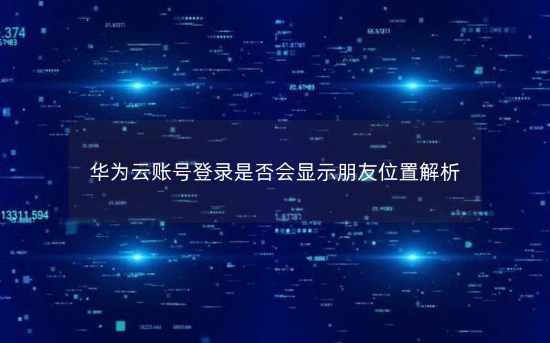 华为云账号登录是否会显示朋友位置解析