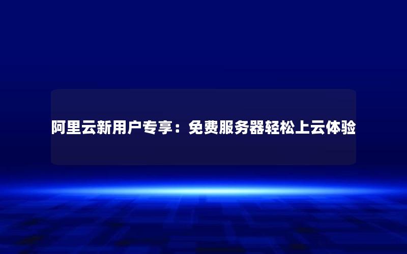 阿里云新用户专享：免费服务器轻松上云体验