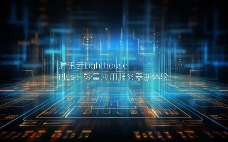 腾讯云Lighthouse Plus：轻量应用服务器新体验