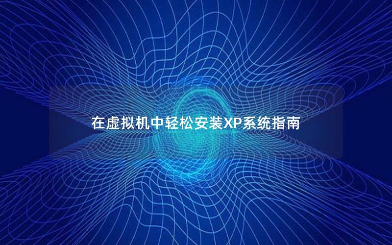 在虚拟机中轻松安装XP系统指南