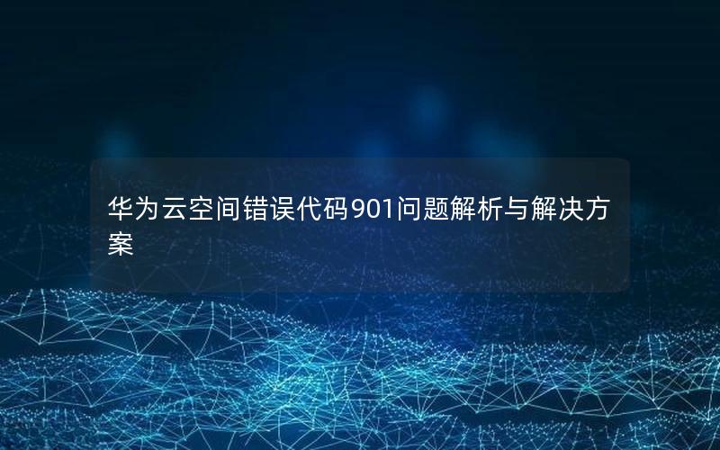 华为云空间错误代码901问题解析与解决方案