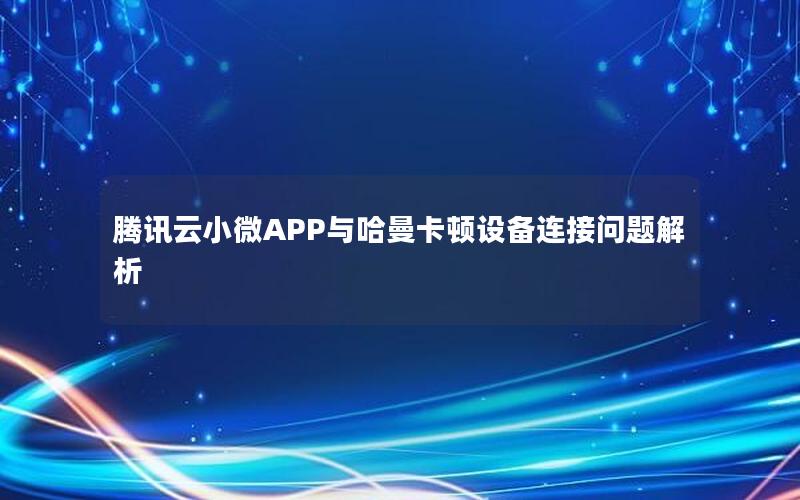 腾讯云小微APP与哈曼卡顿设备连接问题解析