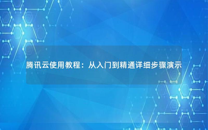 腾讯云使用教程：从入门到精通详细步骤演示