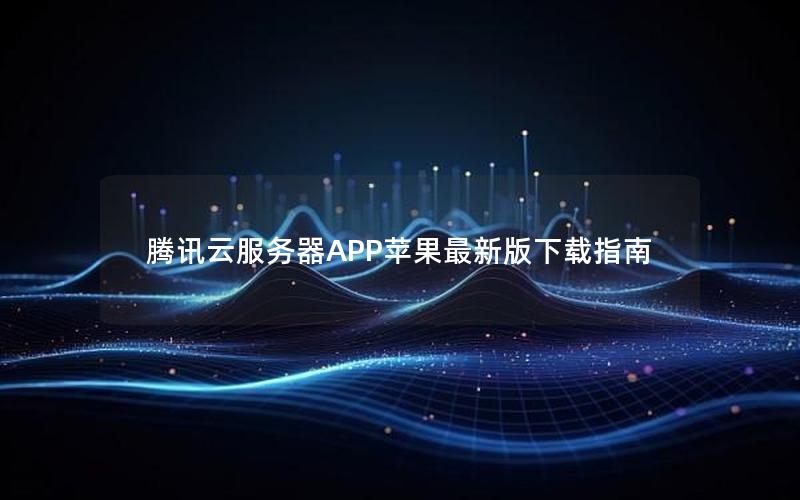 腾讯云服务器APP苹果最新版下载指南