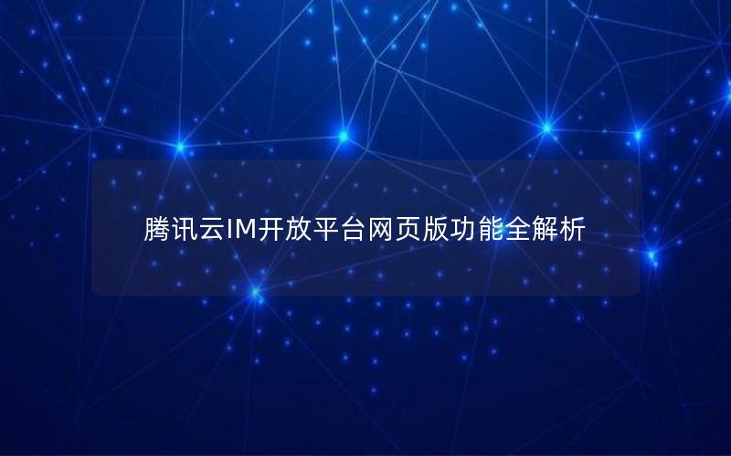 腾讯云IM开放平台网页版功能全解析