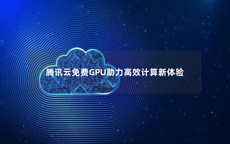 腾讯云免费GPU助力高效计算新体验