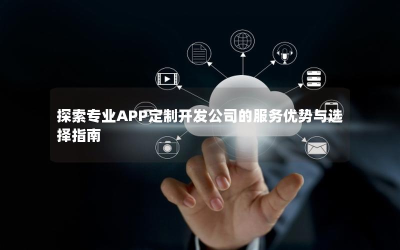 探索专业APP定制开发公司的服务优势与选择指南