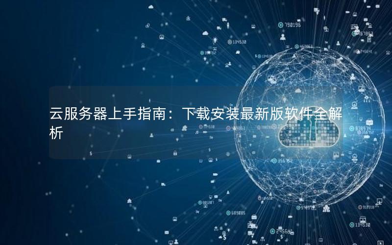 云服务器上手指南：下载安装最新版软件全解析