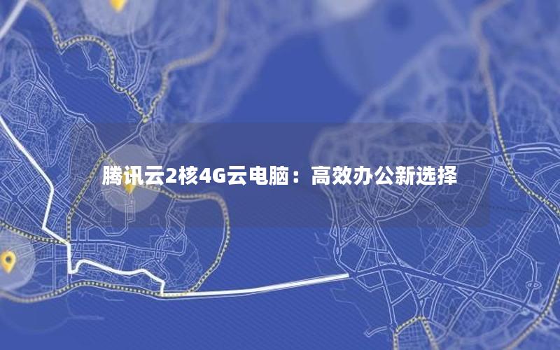 腾讯云2核4G云电脑：高效办公新选择