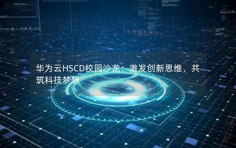 华为云HSCD校园沙龙：激发创新思维，共筑科技梦想