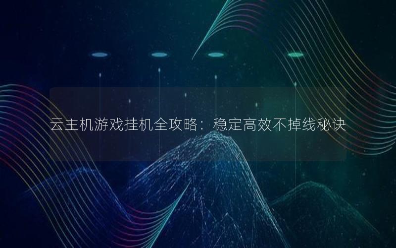 云主机游戏挂机全攻略：稳定高效不掉线秘诀