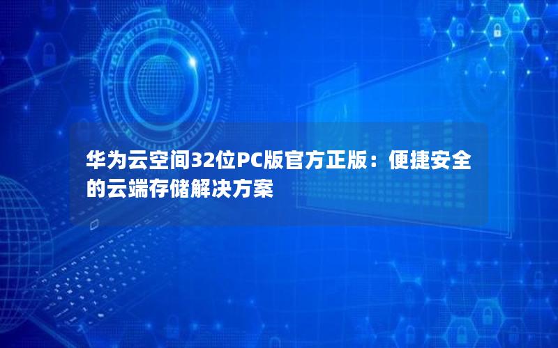 华为云空间32位PC版官方正版：便捷安全的云端存储解决方案