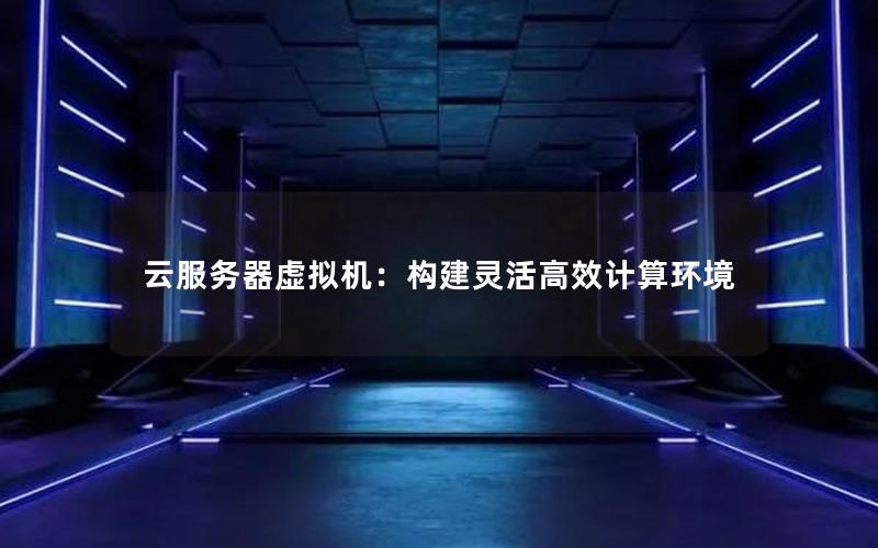 云服务器虚拟机：构建灵活高效计算环境