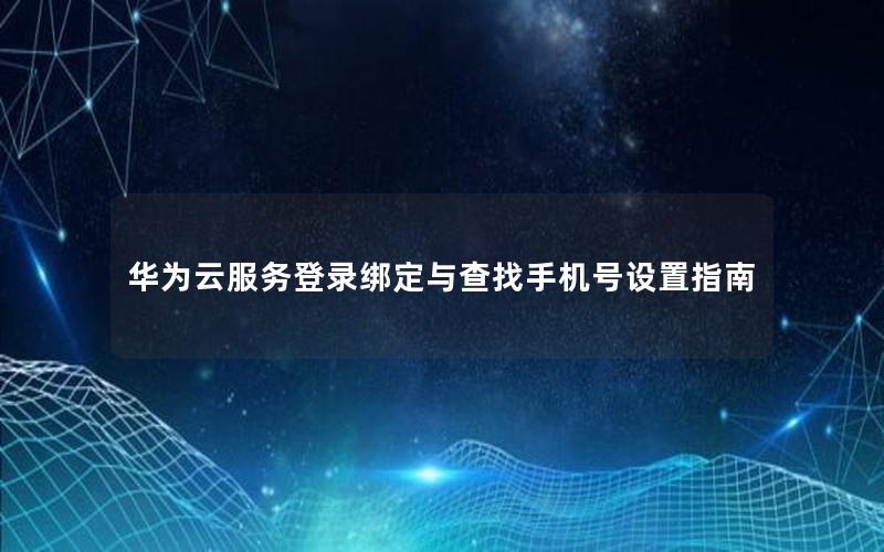 华为云服务登录绑定与查找手机号设置指南