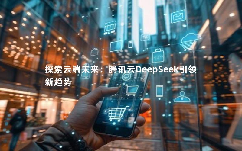 探索云端未来：腾讯云DeepSeek引领新趋势