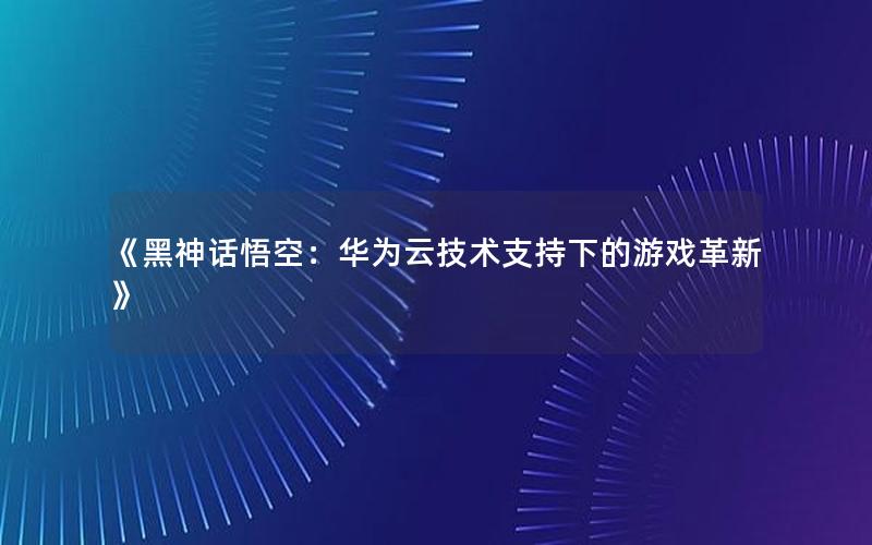 《黑神话悟空：华为云技术支持下的游戏革新》