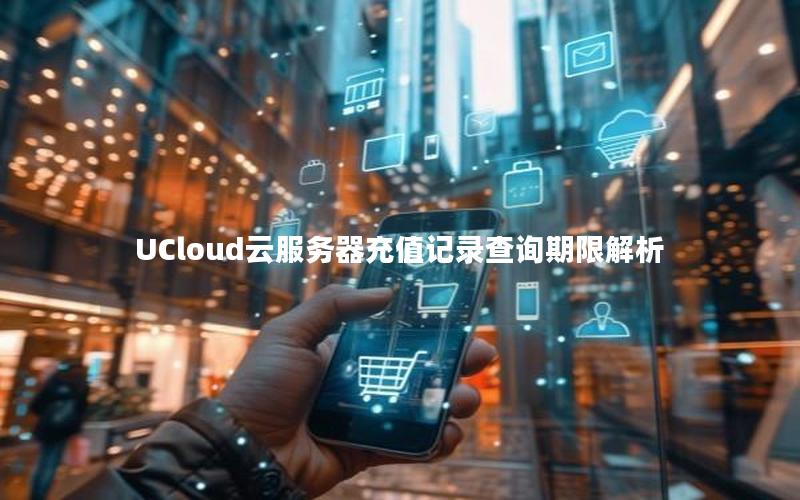 UCloud云服务器充值记录查询期限解析