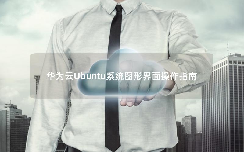 华为云Ubuntu系统图形界面操作指南