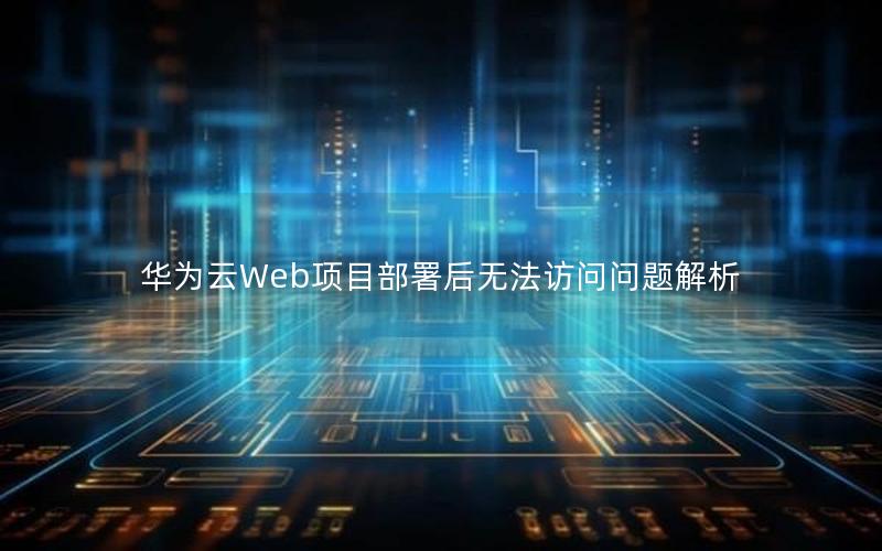 华为云Web项目部署后无法访问问题解析