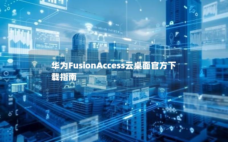 华为FusionAccess云桌面官方下载指南